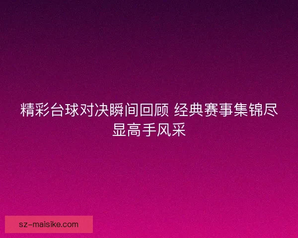精彩台球对决瞬间回顾 经典赛事集锦尽显高手风采