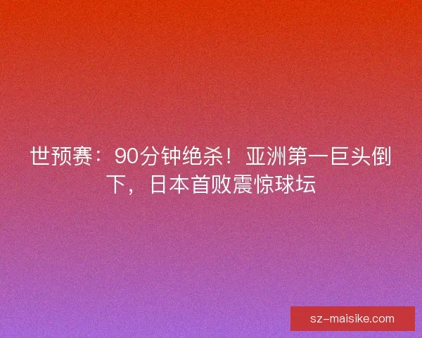世预赛：90分钟绝杀！亚洲第一巨头倒下，日本首败震惊球坛