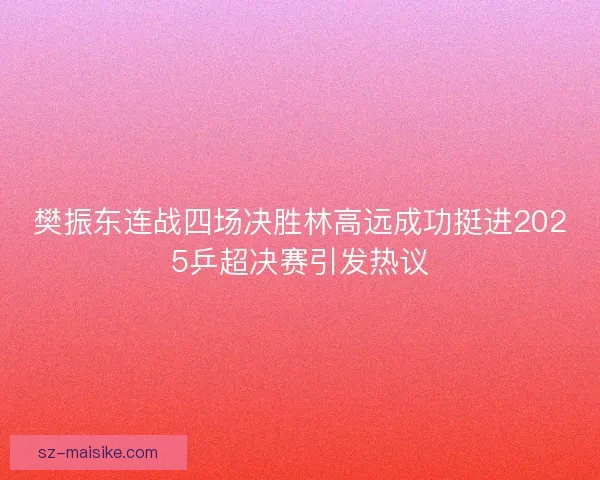 樊振东连战四场决胜林高远成功挺进2025乒超决赛引发热议