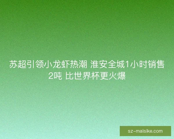 苏超引领小龙虾热潮 淮安全城1小时销售2吨 比世界杯更火爆