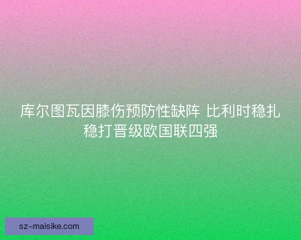 库尔图瓦因膝伤预防性缺阵 比利时稳扎稳打晋级欧国联四强