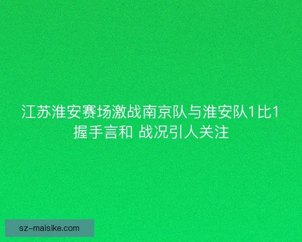 江苏淮安赛场激战南京队与淮安队1比1握手言和 战况引人关注