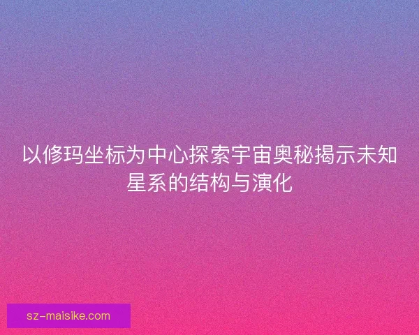以修玛坐标为中心探索宇宙奥秘揭示未知星系的结构与演化