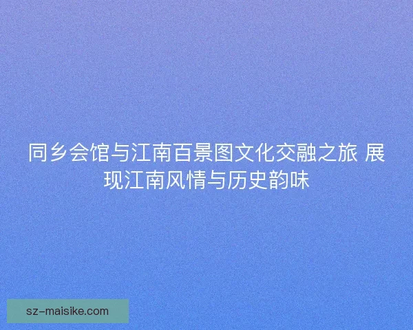 同乡会馆与江南百景图文化交融之旅 展现江南风情与历史韵味