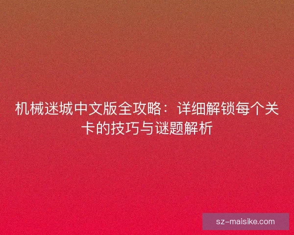 机械迷城中文版全攻略：详细解锁每个关卡的技巧与谜题解析
