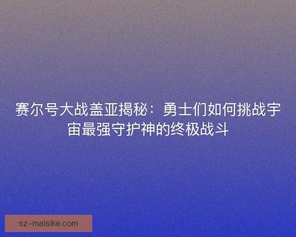 赛尔号大战盖亚揭秘：勇士们如何挑战宇宙最强守护神的终极战斗