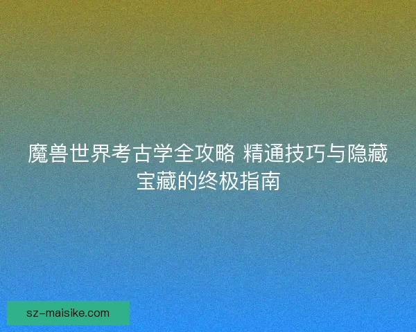 魔兽世界考古学全攻略 精通技巧与隐藏宝藏的终极指南