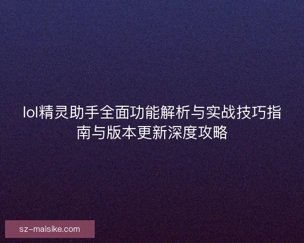 lol精灵助手全面功能解析与实战技巧指南与版本更新深度攻略