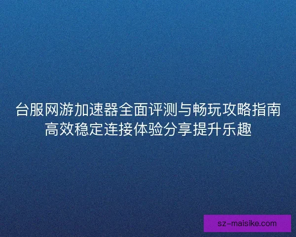 台服网游加速器全面评测与畅玩攻略指南高效稳定连接体验分享提升乐趣