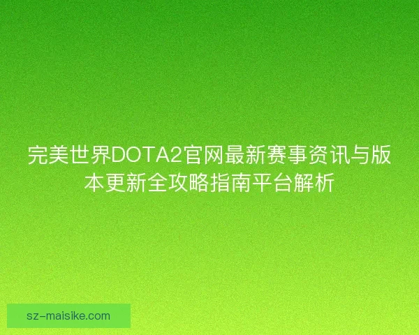 完美世界DOTA2官网最新赛事资讯与版本更新全攻略指南平台解析