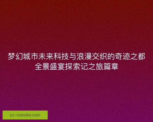 梦幻城市未来科技与浪漫交织的奇迹之都全景盛宴探索记之旅篇章