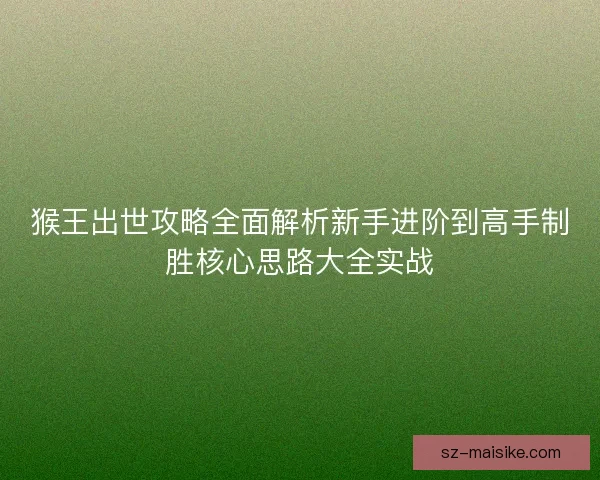 猴王出世攻略全面解析新手进阶到高手制胜核心思路大全实战