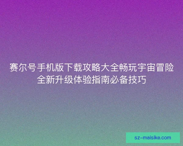 赛尔号手机版下载攻略大全畅玩宇宙冒险全新升级体验指南必备技巧