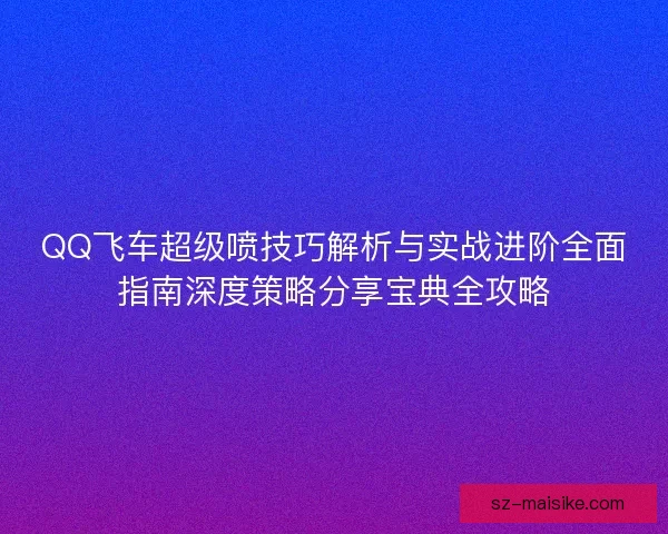 QQ飞车超级喷技巧解析与实战进阶全面指南深度策略分享宝典全攻略