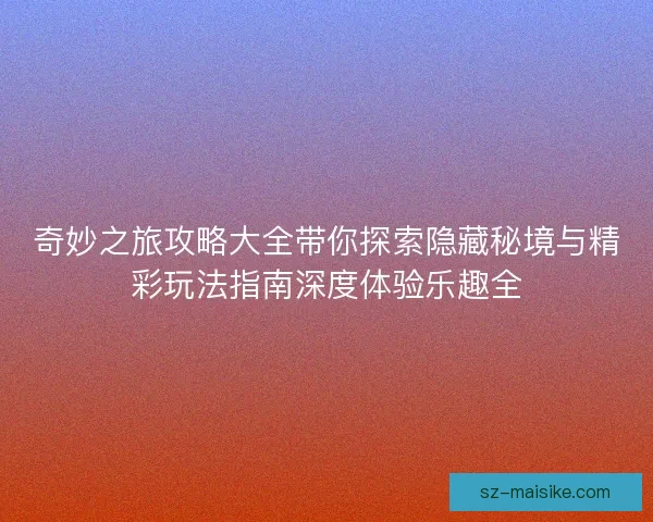奇妙之旅攻略大全带你探索隐藏秘境与精彩玩法指南深度体验乐趣全