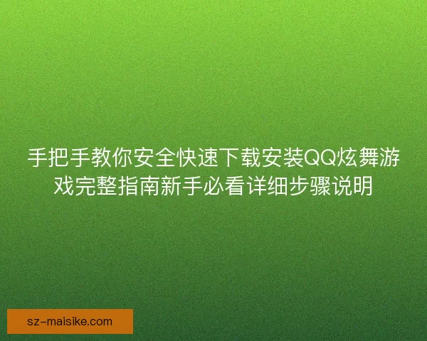 手把手教你安全快速下载安装QQ炫舞游戏完整指南新手必看详细步骤说明
