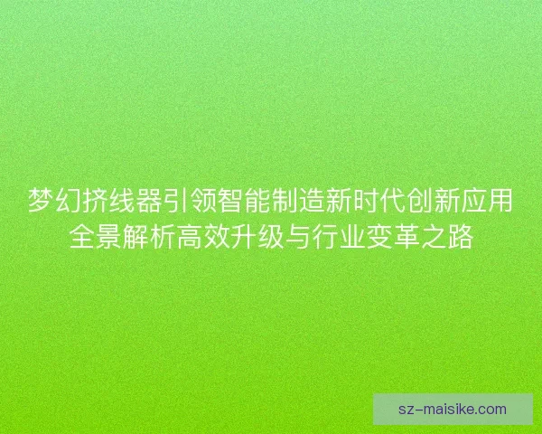 梦幻挤线器引领智能制造新时代创新应用全景解析高效升级与行业变革之路