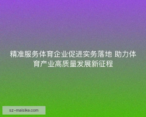精准服务体育企业促进实务落地 助力体育产业高质量发展新征程