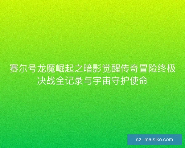 赛尔号龙魔崛起之暗影觉醒传奇冒险终极决战全记录与宇宙守护使命