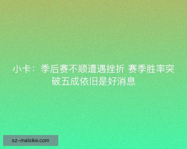 小卡：季后赛不顺遭遇挫折 赛季胜率突破五成依旧是好消息