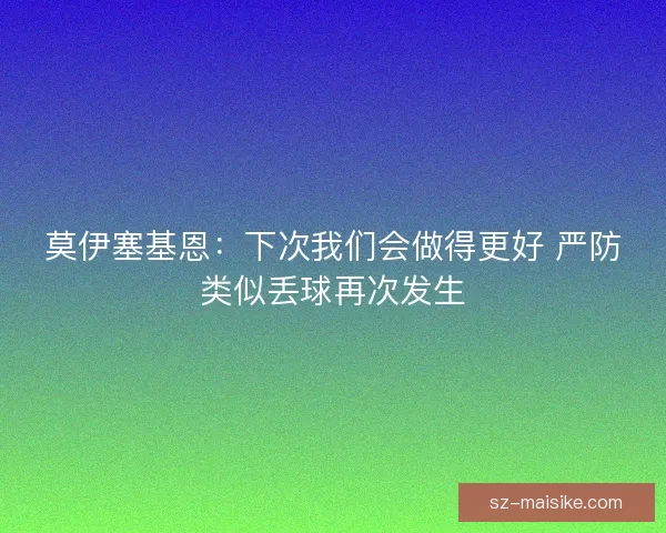 莫伊塞基恩：下次我们会做得更好 严防类似丢球再次发生