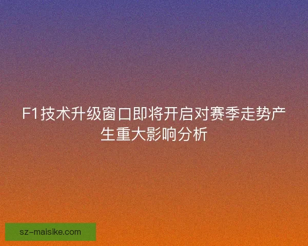 F1技术升级窗口即将开启对赛季走势产生重大影响分析