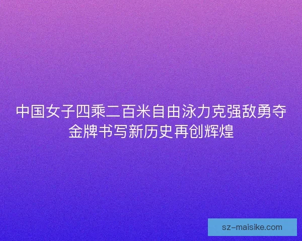 中国女子四乘二百米自由泳力克强敌勇夺金牌书写新历史再创辉煌
