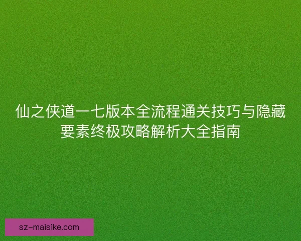 仙之侠道一七版本全流程通关技巧与隐藏要素终极攻略解析大全指南