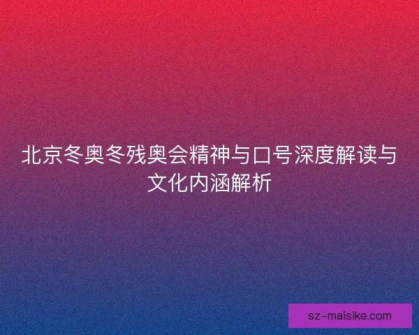 北京冬奥冬残奥会精神与口号深度解读与文化内涵解析