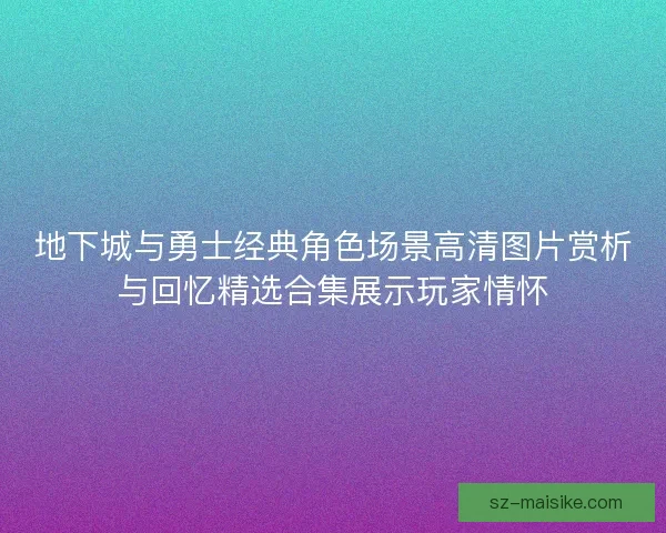 地下城与勇士经典角色场景高清图片赏析与回忆精选合集展示玩家情怀