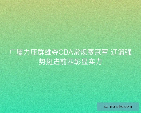 广厦力压群雄夺CBA常规赛冠军 辽篮强势挺进前四彰显实力