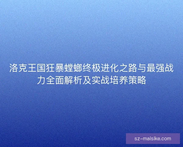 洛克王国狂暴螳螂终极进化之路与最强战力全面解析及实战培养策略