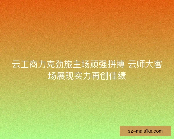 云工商力克劲旅主场顽强拼搏 云师大客场展现实力再创佳绩