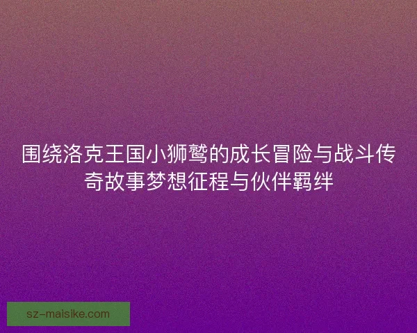 围绕洛克王国小狮鹫的成长冒险与战斗传奇故事梦想征程与伙伴羁绊