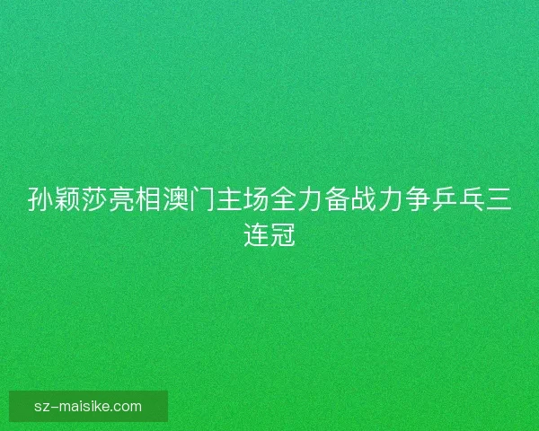 孙颖莎亮相澳门主场全力备战力争乒乓三连冠