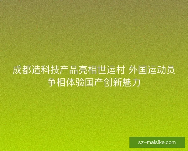 成都造科技产品亮相世运村 外国运动员争相体验国产创新魅力