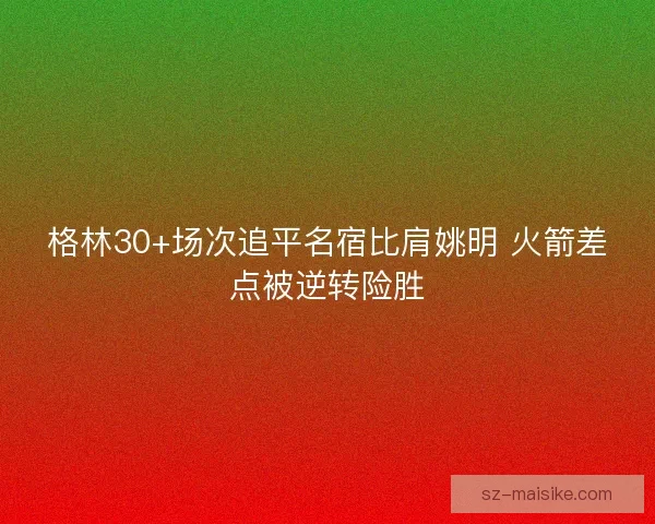 格林30+场次追平名宿比肩姚明 火箭差点被逆转险胜