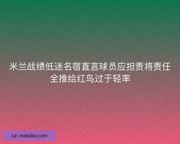 米兰战绩低迷名宿直言球员应担责将责任全推给红鸟过于轻率