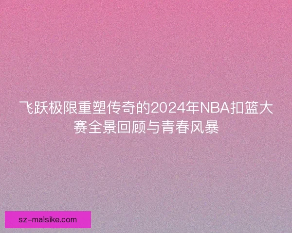 飞跃极限重塑传奇的2024年NBA扣篮大赛全景回顾与青春风暴