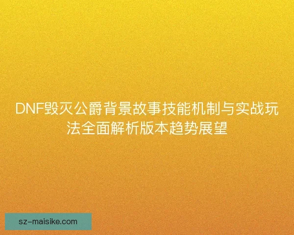 DNF毁灭公爵背景故事技能机制与实战玩法全面解析版本趋势展望