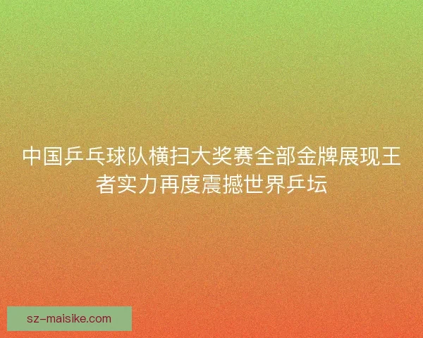 中国乒乓球队横扫大奖赛全部金牌展现王者实力再度震撼世界乒坛