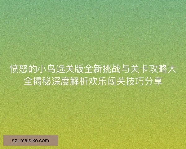 愤怒的小鸟选关版全新挑战与关卡攻略大全揭秘深度解析欢乐闯关技巧分享
