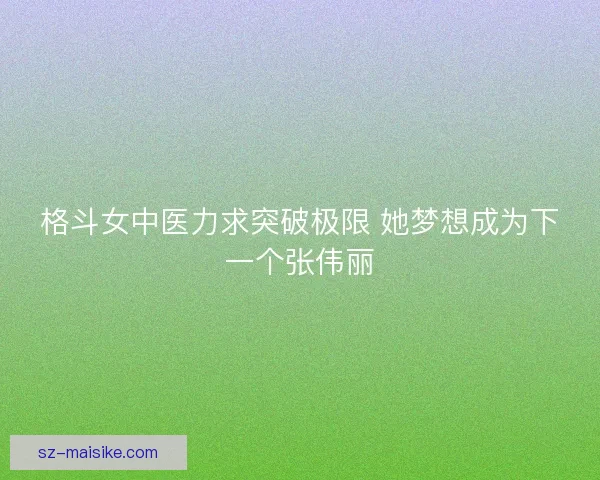 格斗女中医力求突破极限 她梦想成为下一个张伟丽