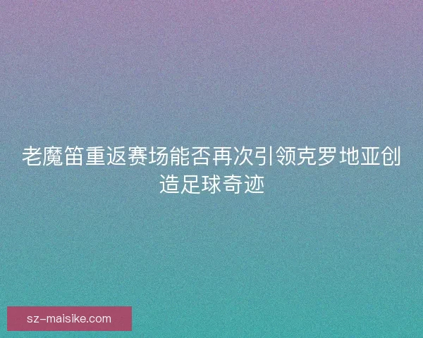 老魔笛重返赛场能否再次引领克罗地亚创造足球奇迹
