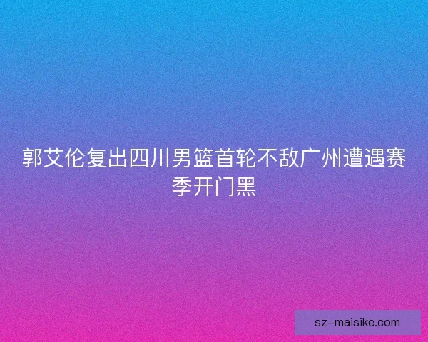 郭艾伦复出四川男篮首轮不敌广州遭遇赛季开门黑