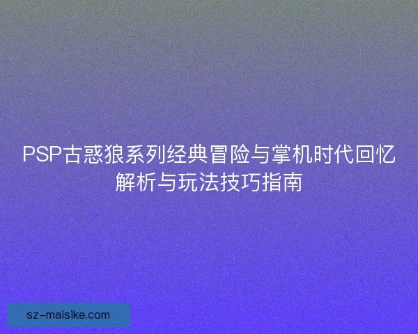 PSP古惑狼系列经典冒险与掌机时代回忆解析与玩法技巧指南