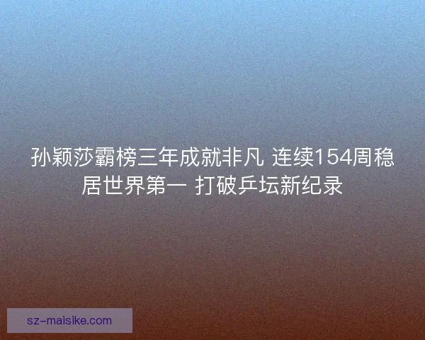 孙颖莎霸榜三年成就非凡 连续154周稳居世界第一 打破乒坛新纪录