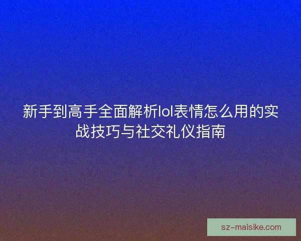 新手到高手全面解析lol表情怎么用的实战技巧与社交礼仪指南