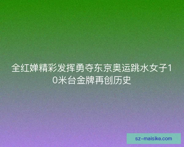 全红婵精彩发挥勇夺东京奥运跳水女子10米台金牌再创历史