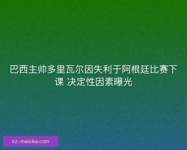巴西主帅多里瓦尔因失利于阿根廷比赛下课 决定性因素曝光